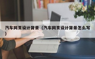 迪庆汽车网页设计背景（汽车网页设计背景怎么写）