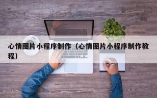 迪庆心情图片小程序制作（心情图片小程序制作教程）