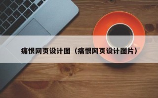 迪庆痛恨网页设计图（痛恨网页设计图片）