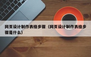 迪庆网页设计制作表格步骤（网页设计制作表格步骤是什么）