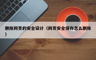 迪庆删除网页的安全设计（网页安全保存怎么删除）