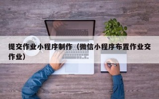 迪庆提交作业小程序制作（微信小程序布置作业交作业）