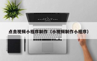 迪庆点击视频小程序制作（小视频制作小程序）