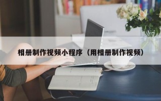 迪庆相册制作视频小程序（用相册制作视频）