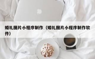 迪庆婚礼图片小程序制作（婚礼图片小程序制作软件）