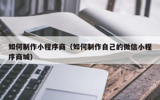 迪庆如何制作小程序商（如何制作自己的微信小程序商城）