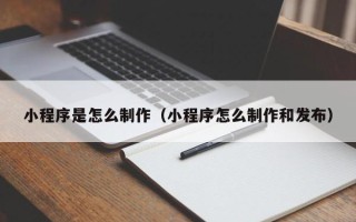 迪庆小程序是怎么制作（小程序怎么制作和发布）