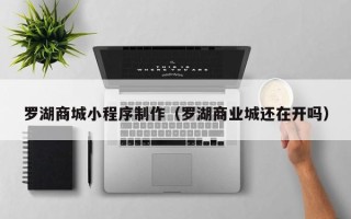 迪庆罗湖商城小程序制作（罗湖商业城还在开吗）