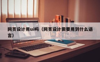 迪庆网页设计用ui吗（网页设计需要用到什么语言）