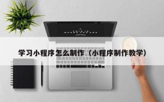 迪庆学习小程序怎么制作（小程序制作教学）